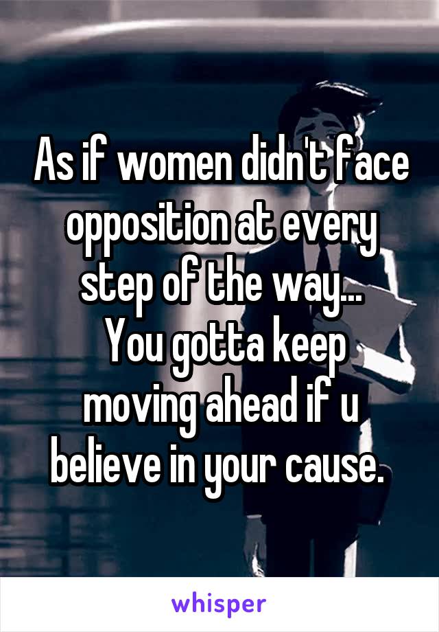 As if women didn't face opposition at every step of the way...
 You gotta keep moving ahead if u believe in your cause. 