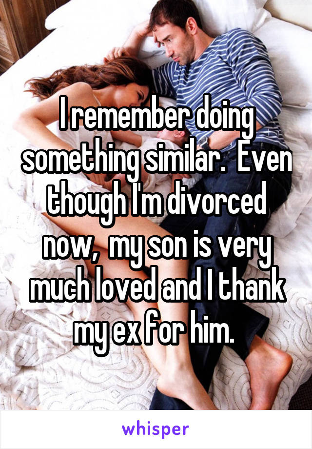 I remember doing something similar.  Even though I'm divorced now,  my son is very much loved and I thank my ex for him. 