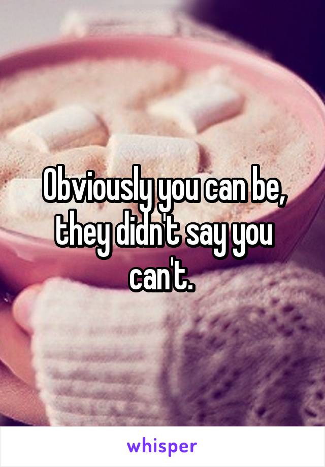 Obviously you can be, they didn't say you can't. 