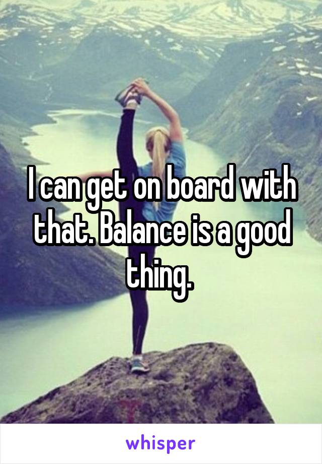 I can get on board with that. Balance is a good thing. 