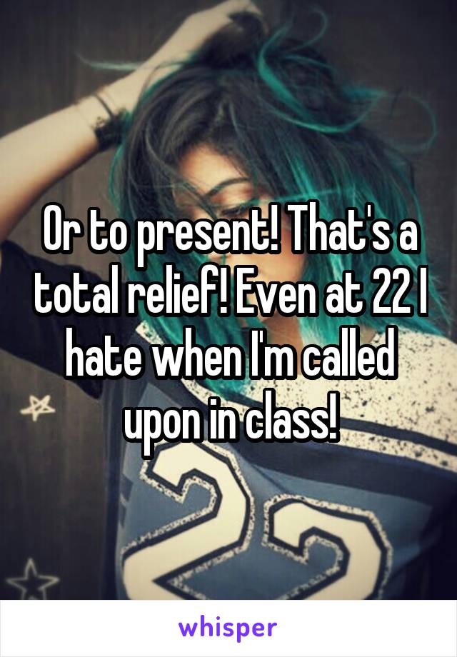 Or to present! That's a total relief! Even at 22 I hate when I'm called upon in class!