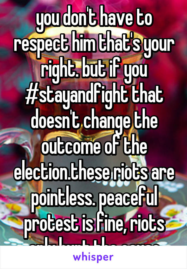 you don't have to respect him that's your right. but if you #stayandfight that doesn't change the outcome of the election.these riots are pointless. peaceful protest is fine, riots only hurt the cause