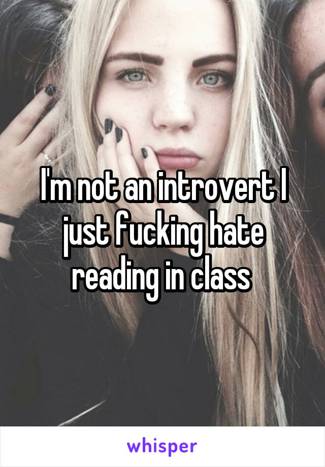 I'm not an introvert I just fucking hate reading in class 