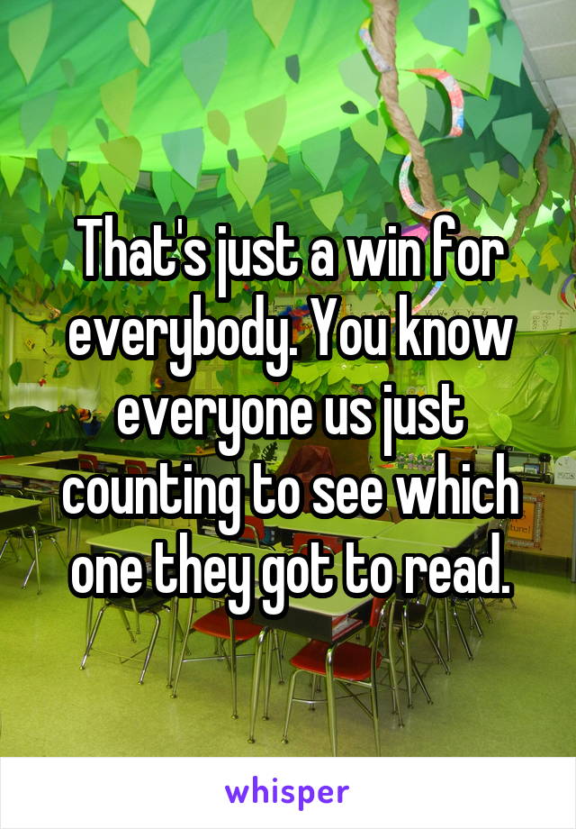 That's just a win for everybody. You know everyone us just counting to see which one they got to read.