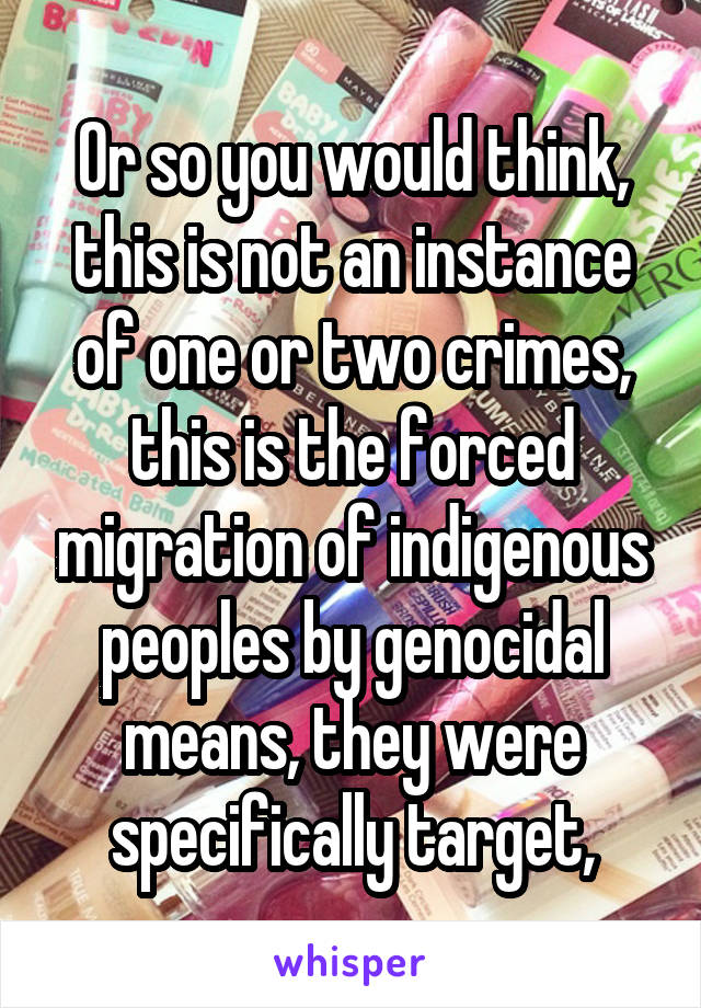 Or so you would think, this is not an instance of one or two crimes, this is the forced migration of indigenous peoples by genocidal means, they were specifically target,