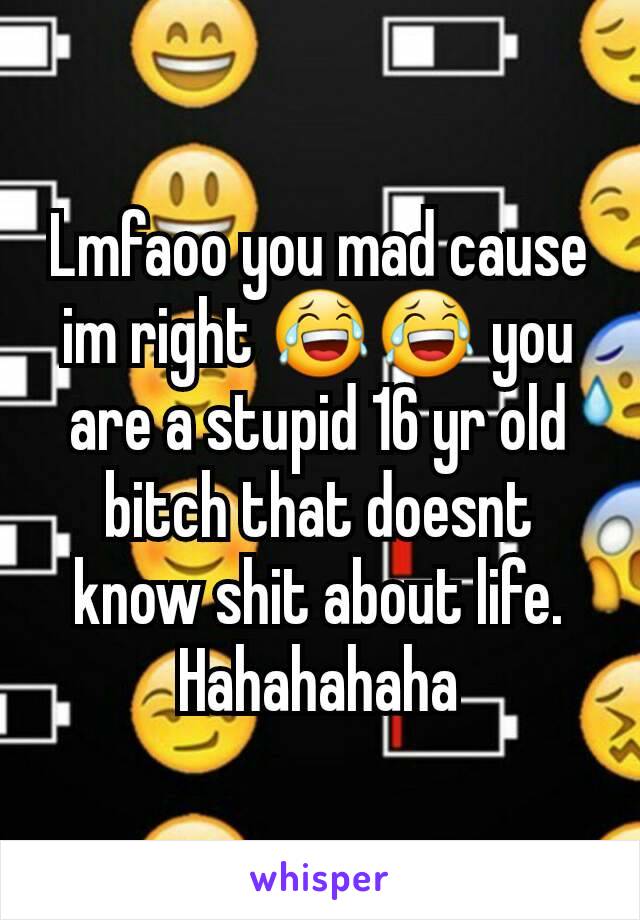 Lmfaoo you mad cause im right 😂😂 you are a stupid 16 yr old bitch that doesnt know shit about life. Hahahahaha