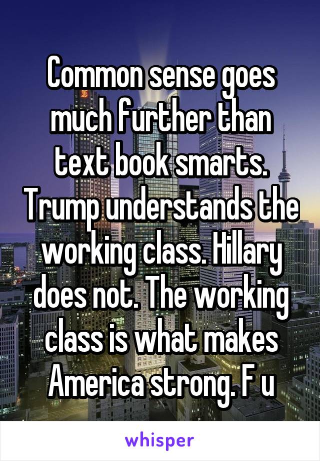 Common sense goes much further than text book smarts. Trump understands the working class. Hillary does not. The working class is what makes America strong. F u