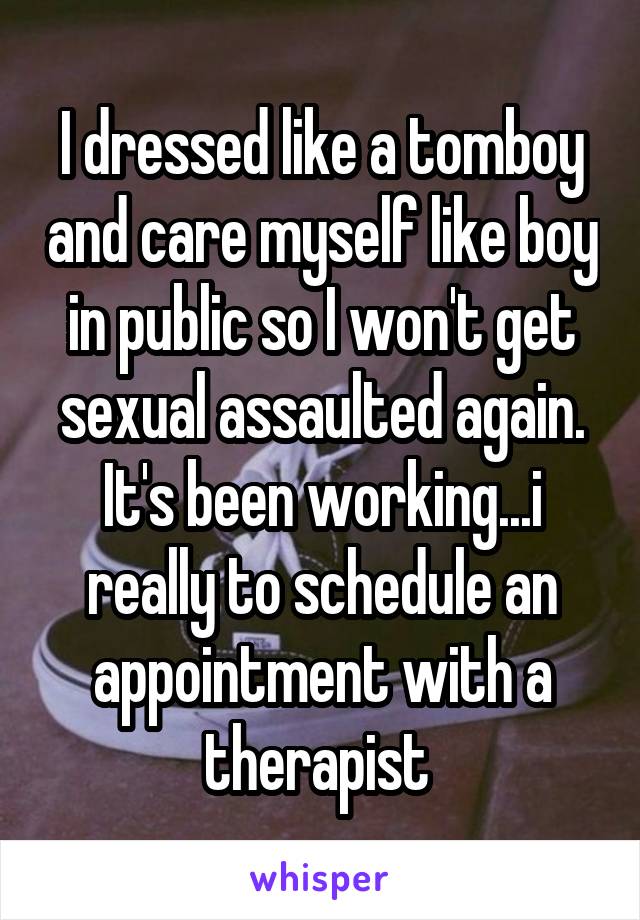 I dressed like a tomboy and care myself like boy in public so I won't get sexual assaulted again. It's been working...i really to schedule an appointment with a therapist 