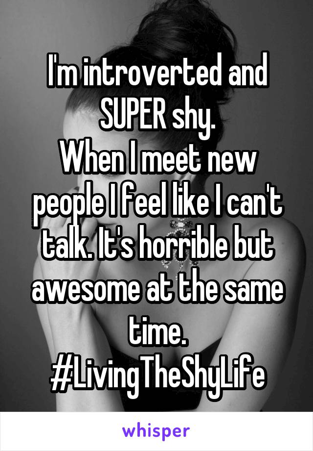 I'm introverted and SUPER shy.
When I meet new people I feel like I can't talk. It's horrible but awesome at the same time.
#LivingTheShyLife