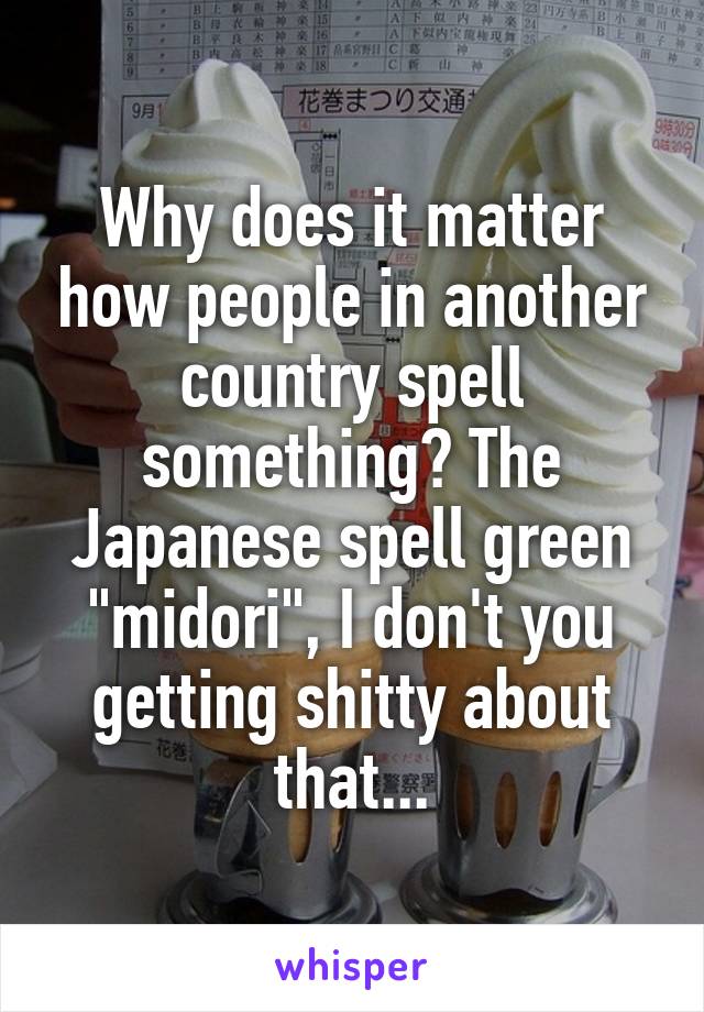 Why does it matter how people in another country spell something? The Japanese spell green "midori", I don't you getting shitty about that...