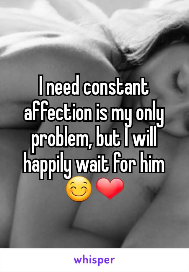 I need constant affection is my only problem, but I will happily wait for him 😊❤