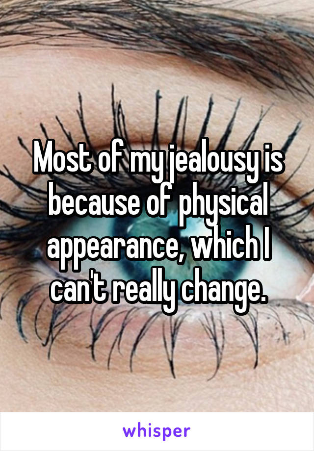 Most of my jealousy is because of physical appearance, which I can't really change.