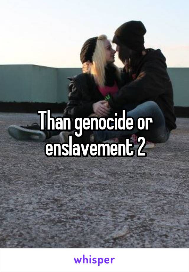 Than genocide or enslavement 2