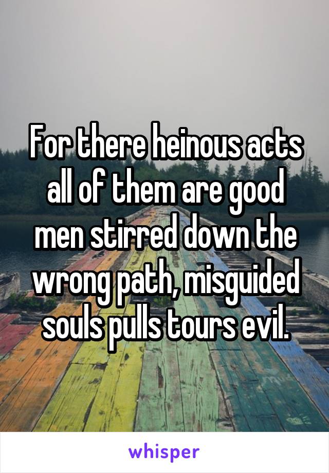 For there heinous acts all of them are good men stirred down the wrong path, misguided souls pulls tours evil.