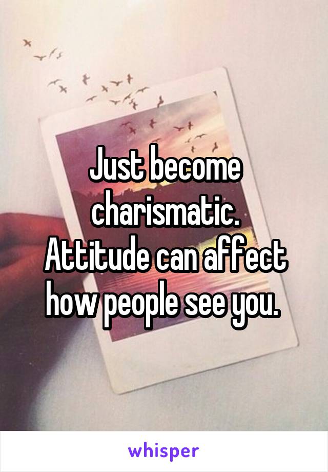 Just become charismatic.
Attitude can affect how people see you. 