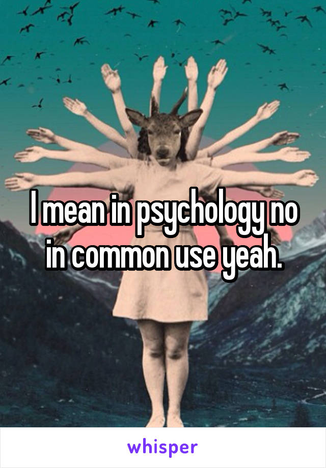 I mean in psychology no in common use yeah.