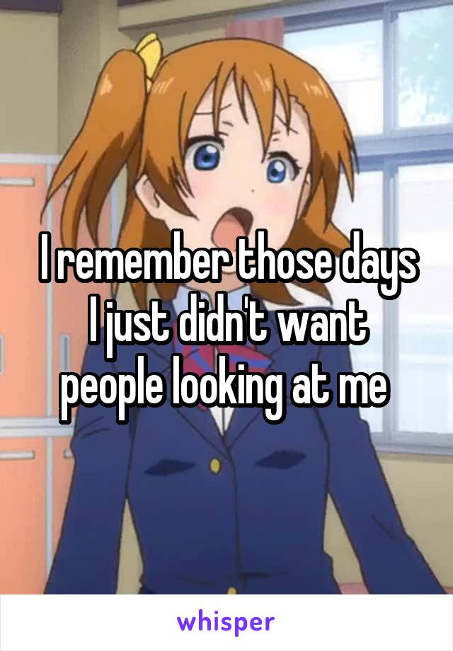 I remember those days
I just didn't want people looking at me 