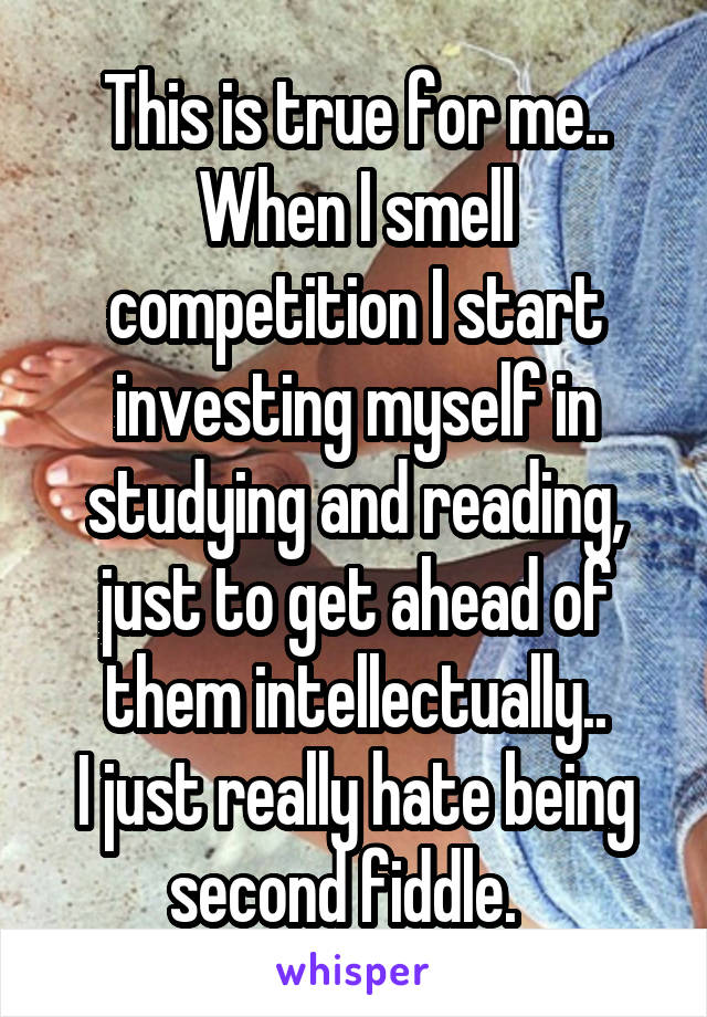 This is true for me.. When I smell competition I start investing myself in studying and reading, just to get ahead of them intellectually..
I just really hate being second fiddle.  