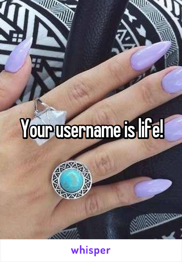 Your username is life!