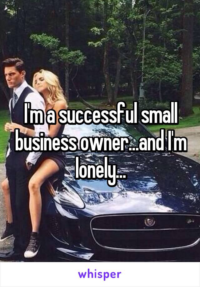 I'm a successful small business owner...and I'm lonely...