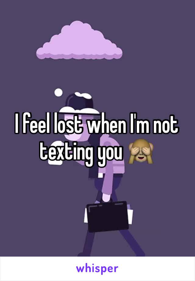 I feel lost when I'm not texting you 🙈