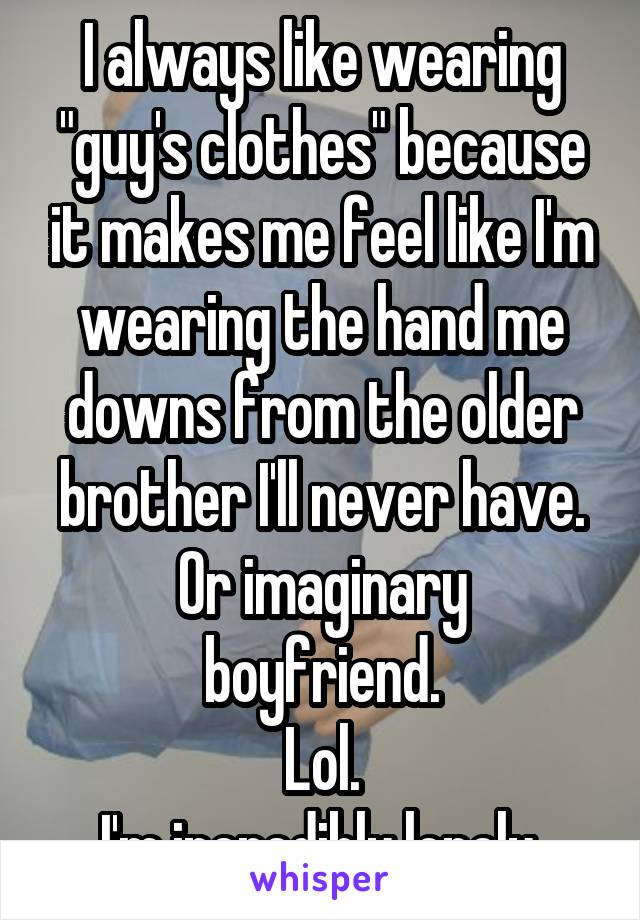 I always like wearing "guy's clothes" because it makes me feel like I'm wearing the hand me downs from the older brother I'll never have.
Or imaginary boyfriend.
Lol.
I'm incredibly lonely.