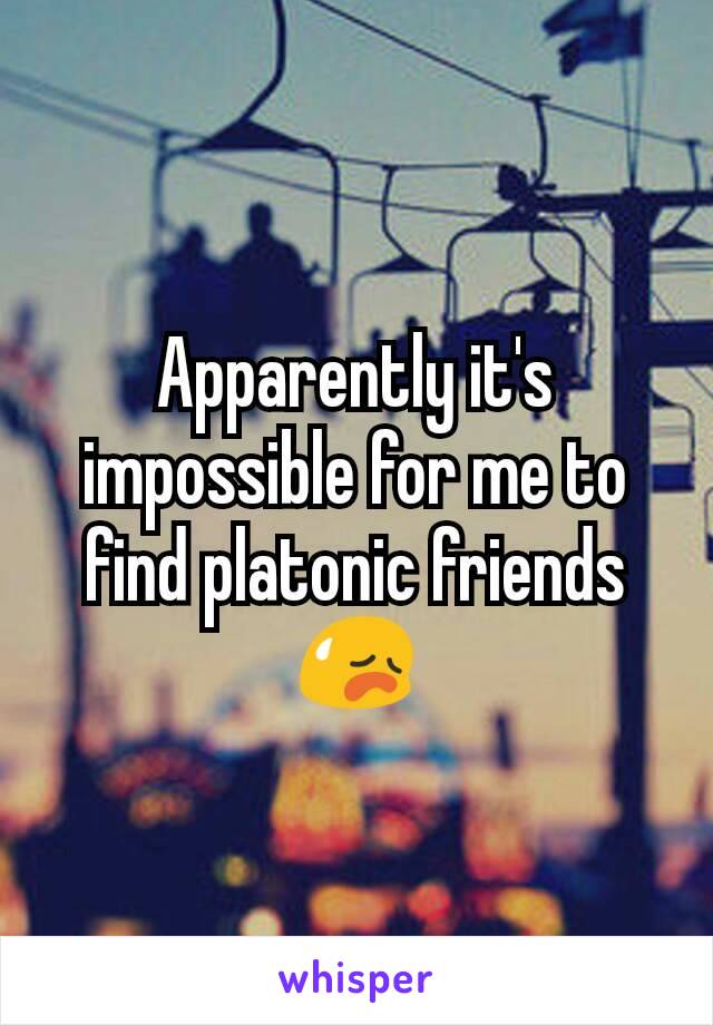 Apparently it's impossible for me to find platonic friends😥