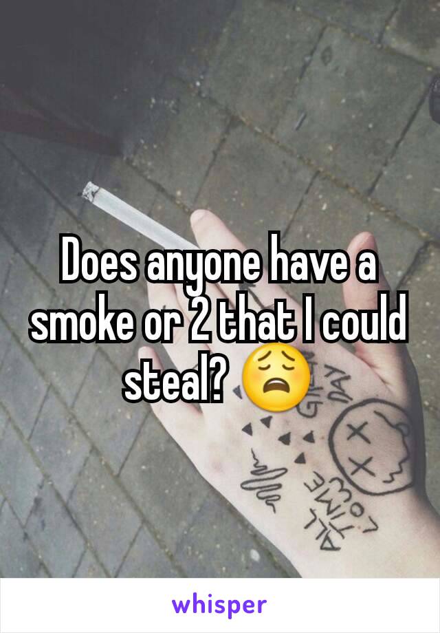 Does anyone have a smoke or 2 that I could steal? 😩