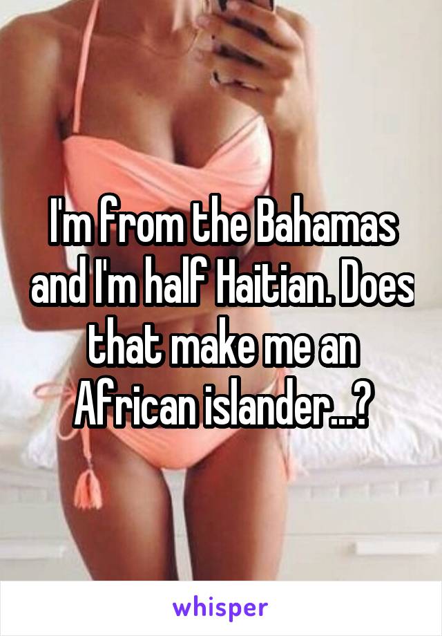 I'm from the Bahamas and I'm half Haitian. Does that make me an African islander...?