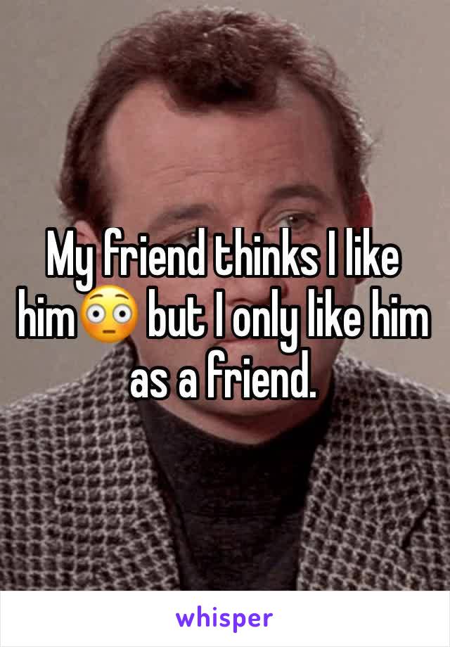 My friend thinks I like him😳 but I only like him as a friend. 