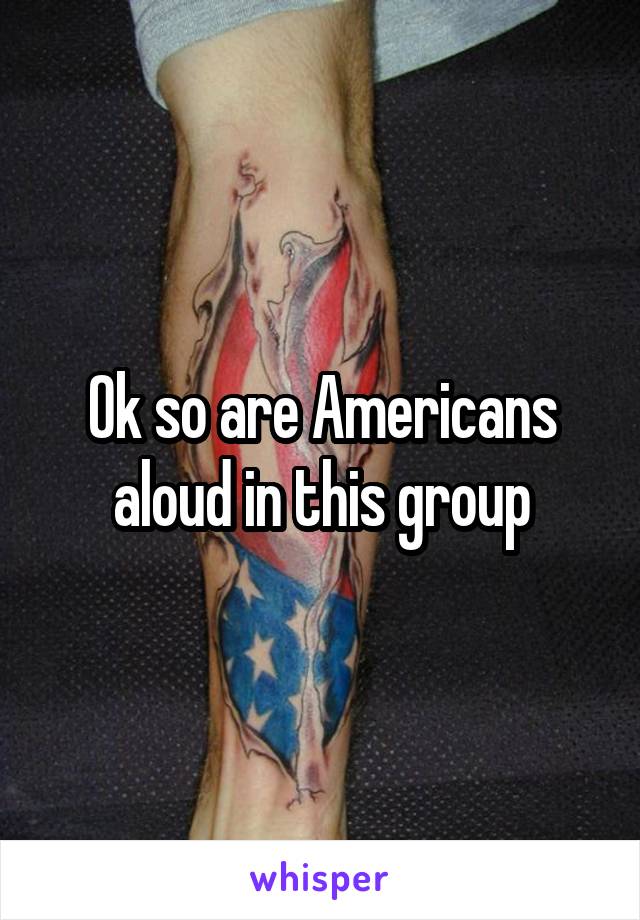 Ok so are Americans aloud in this group