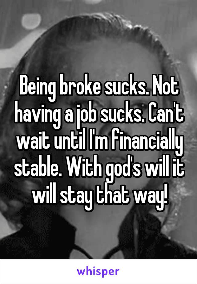 Being broke sucks. Not having a job sucks. Can't wait until I'm financially stable. With god's will it will stay that way!