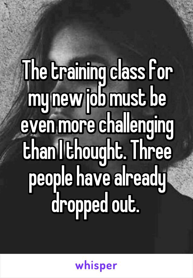 The training class for my new job must be even more challenging than I thought. Three people have already dropped out. 