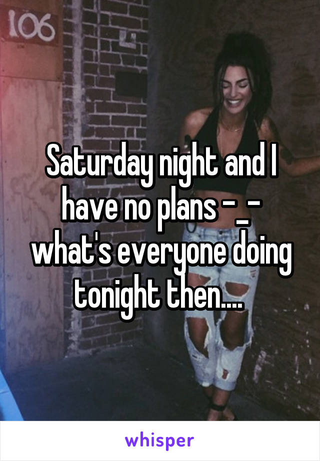 Saturday night and I have no plans -_- what's everyone doing tonight then.... 