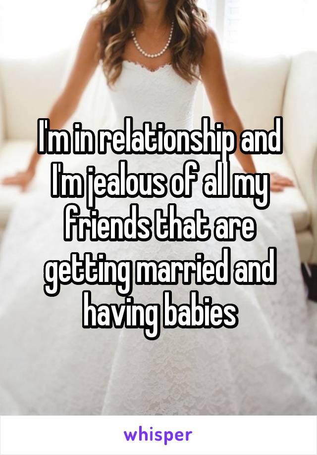 I'm in relationship and I'm jealous of all my friends that are getting married and having babies