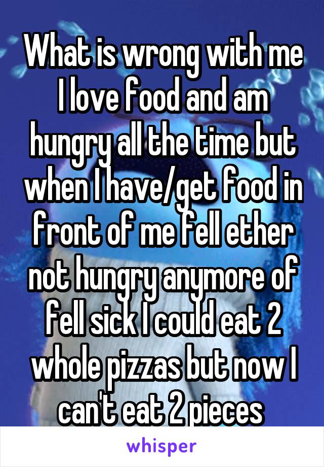 What is wrong with me I love food and am hungry all the time but when I have/get food in front of me fell ether not hungry anymore of fell sick I could eat 2 whole pizzas but now I can't eat 2 pieces 