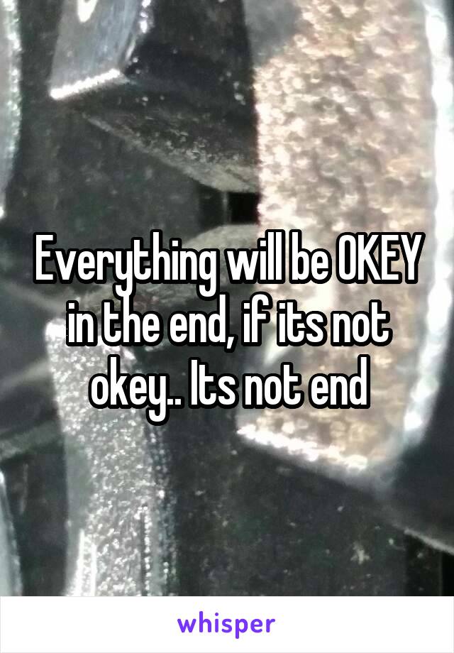 Everything will be OKEY in the end, if its not okey.. Its not end