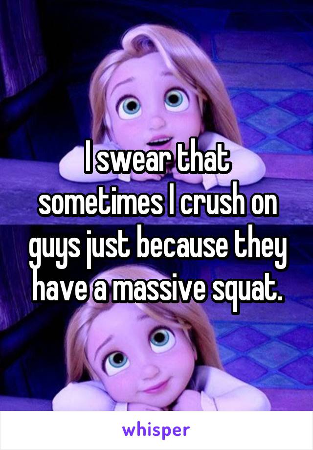 I swear that sometimes I crush on guys just because they have a massive squat.