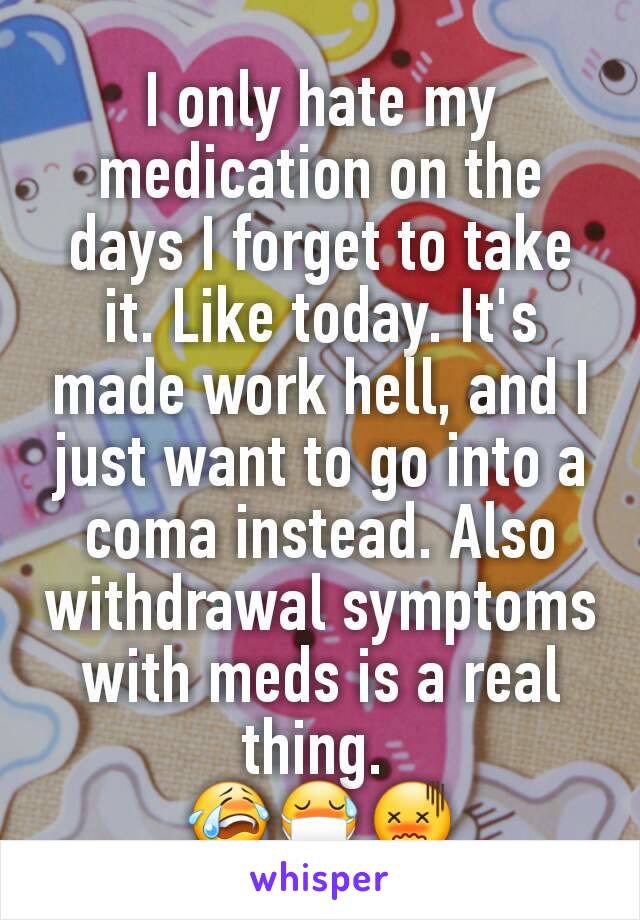 I only hate my medication on the days I forget to take it. Like today. It's made work hell, and I just want to go into a coma instead. Also withdrawal symptoms with meds is a real thing. 
😭😷😖