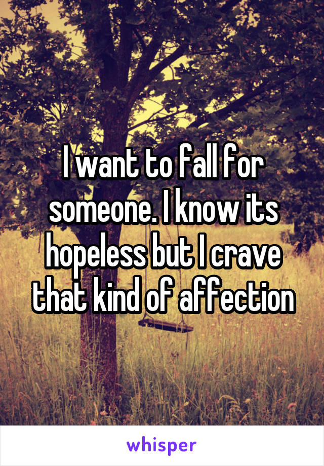 I want to fall for someone. I know its hopeless but I crave that kind of affection