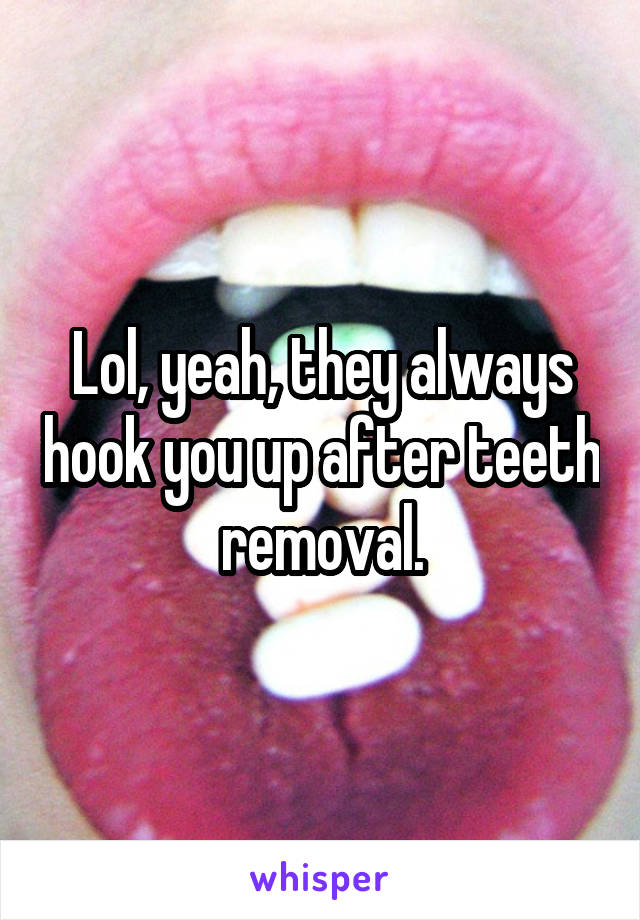 Lol, yeah, they always hook you up after teeth removal.