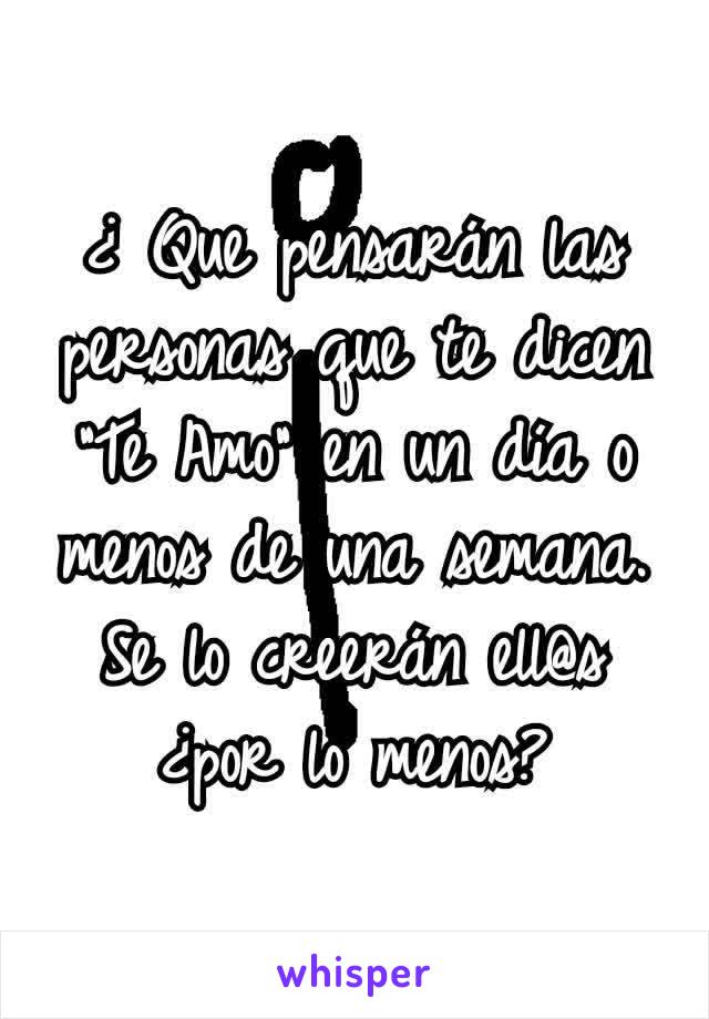 ¿ Que pensarán las personas que te dicen "Te Amo" en un día o menos de una semana. Se lo creerán ell@s ¿por lo menos?