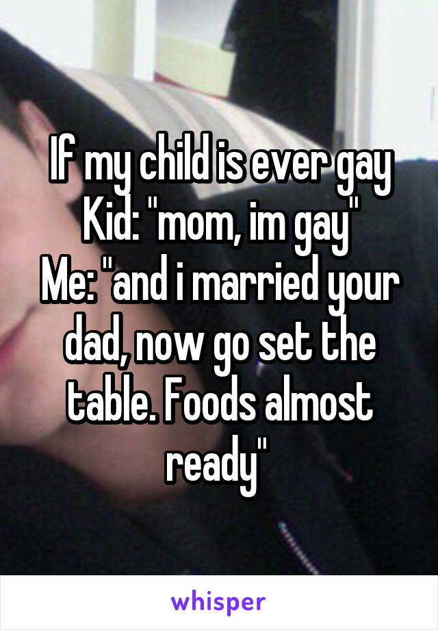 If my child is ever gay
Kid: "mom, im gay"
Me: "and i married your dad, now go set the table. Foods almost ready" 