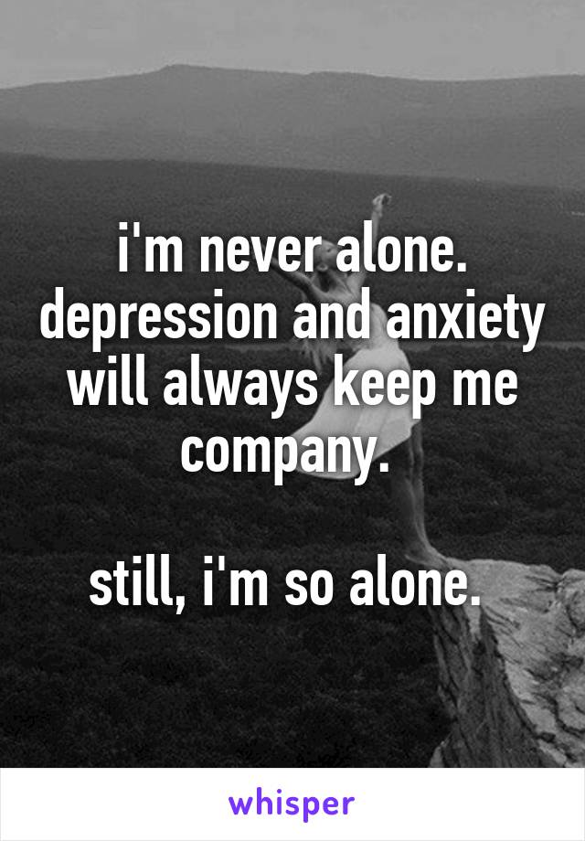 i'm never alone. depression and anxiety will always keep me company. 

still, i'm so alone. 