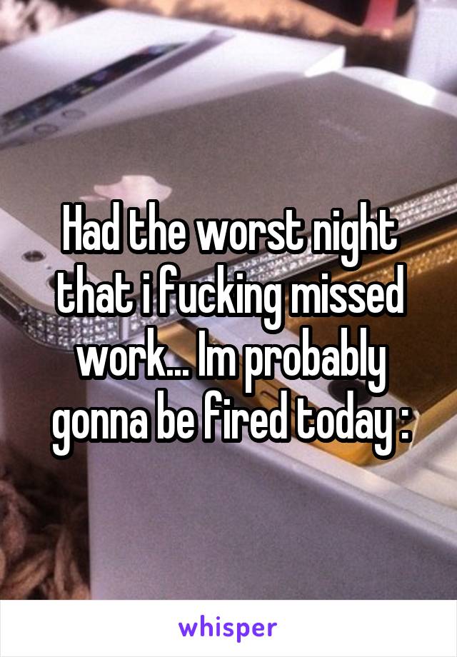 Had the worst night that i fucking missed work... Im probably gonna be fired today :\