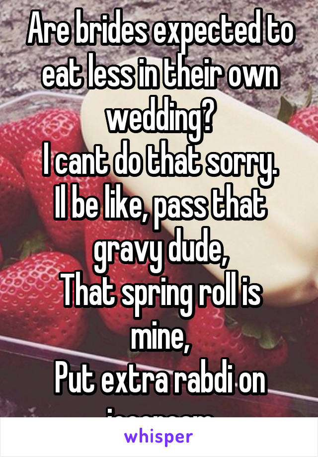 Are brides expected to eat less in their own wedding?
I cant do that sorry.
Il be like, pass that gravy dude,
That spring roll is mine,
Put extra rabdi on icecream