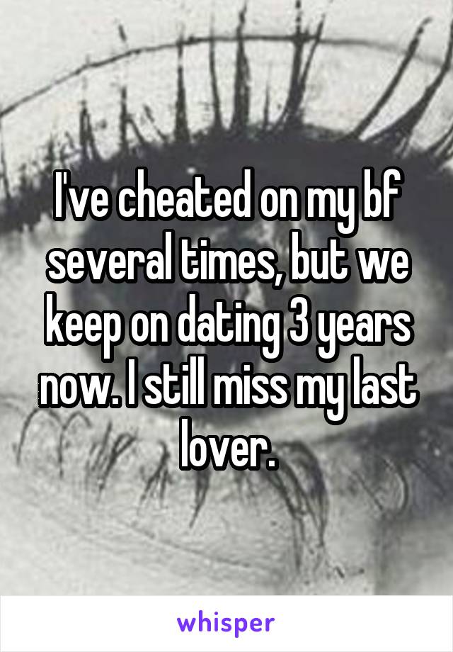 I've cheated on my bf several times, but we keep on dating 3 years now. I still miss my last lover.