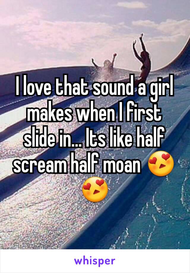 I love that sound a girl makes when I first slide in... Its like half scream half moan 😍😍