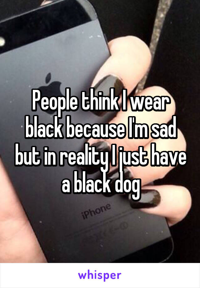 People think I wear black because I'm sad but in reality I just have a black dog