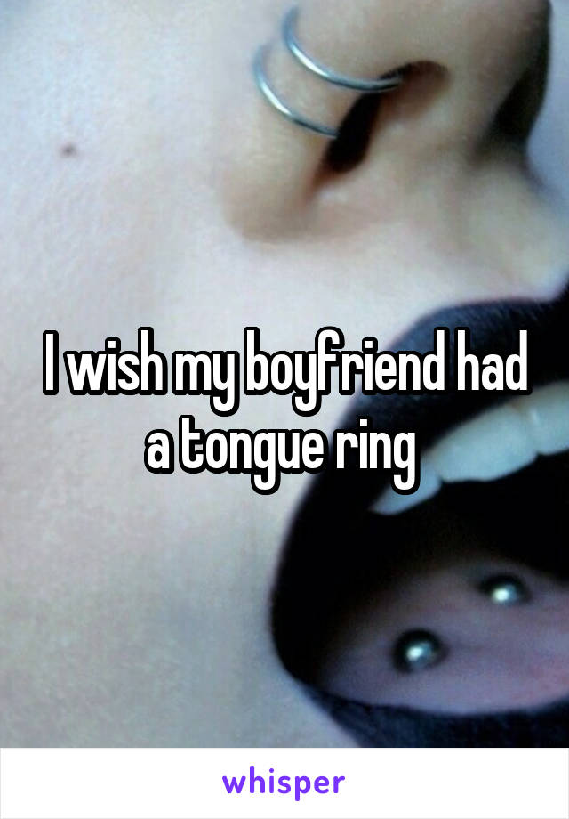 I wish my boyfriend had a tongue ring 